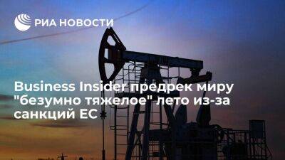 Business Insider: мир ожидает безумно тяжелое лето из-за эмбарго ЕС на российскую нефть