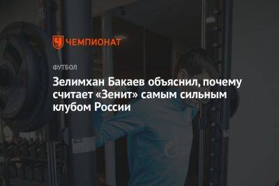 Зелимхан Бакаев объяснил, почему считает «Зенит» самым сильным клубом России