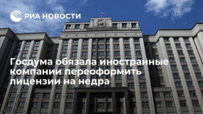 Госдума обязала иностранные компании переоформить лицензии на недра на российских юрлиц