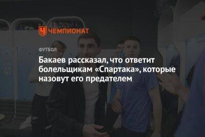 Бакаев рассказал, что ответит болельщикам «Спартака», которые назовут его предателем
