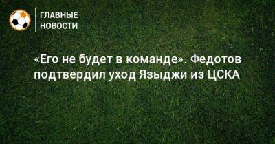«Его не будет в команде». Федотов подтвердил уход Языджи из ЦСКА