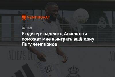 Рюдигер: надеюсь, Анчелотти поможет мне выиграть ещё одну Лигу чемпионов