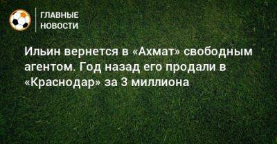 Ильин вернется в «Ахмат» свободным агентом. Год назад его продали в «Краснодар» за 3 миллиона