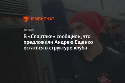 В «Спартаке» сообщили, что предложили Андрею Ещенко остаться в структуре клуба