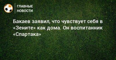 Бакаев заявил, что чувствует себя в «Зените» как дома. Он воспитанник «Спартака»