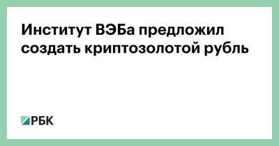 Институт ВЭБа предложил создать криптозолотой рубль - smartmoney.one - Россия