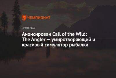 Анонсирован Call of the Wild: The Angler — умиротворяющий и красивый симулятор рыбалки