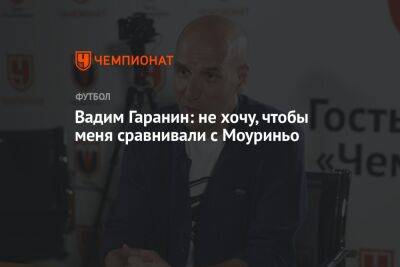 Вадим Гаранин: не хочу, чтобы меня сравнивали с Моуриньо