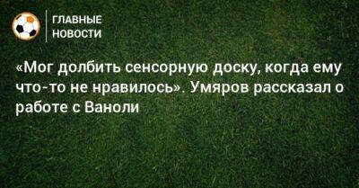 «Мог долбить сенсорную доску, когда ему что-то не нравилось». Умяров рассказал о работе с Ваноли