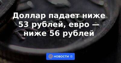 Доллар падает ниже 53 рублей, евро — ниже 56 рублей