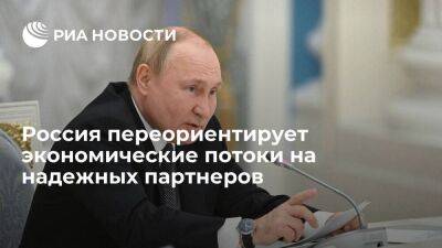 Путин: Россия занимается переориентацией экономических потоков на надежных партнеров