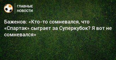 Баженов: «Кто-то сомневался, что «Спартак» сыграет за Суперкубок? Я вот не сомневался»