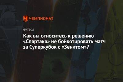 Как вы относитесь к решению «Спартака» не бойкотировать матч за Суперкубок с «Зенитом»?