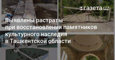 Выявлены растраты при восстановлении памятников культурного наследия в Ташкентской области