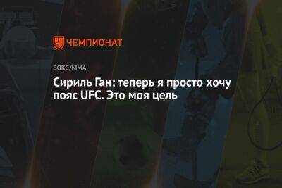 Сириль Ган: теперь я просто хочу пояс UFC. Это моя цель