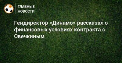 Гендиректор «Динамо» рассказал о финансовых условиях контракта с Овечкиным