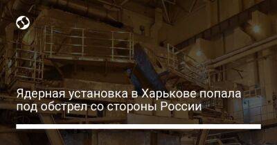 Ядерная установка в Харькове попала под обстрел со стороны России