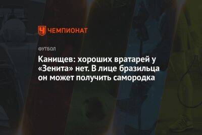 Канищев: хороших вратарей у «Зенита» нет. В лице бразильца он может получить самородка