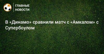 В «Динамо» сравнили матч с «Амкалом» с Супербоулом