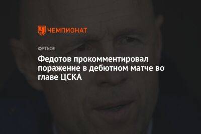 Федотов прокомментировал поражение в дебютном матче во главе ЦСКА
