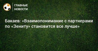 Бакаев: «Взаимопонимание с партнерами по «Зениту» становится все лучше»