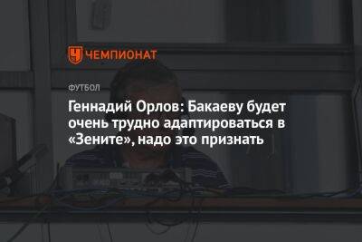 Геннадий Орлов: Бакаеву будет очень трудно адаптироваться в «Зените», надо это признать