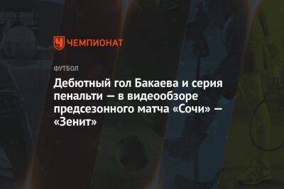 Дебютный гол Бакаева и серия пенальти — в видеообзоре предсезонного матча «Сочи» — «Зенит»