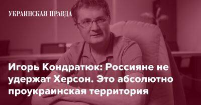 Игорь Кондратюк: Россияне не удержат Херсон. Это абсолютно проукраинская территория