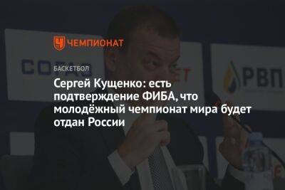 Сергей Кущенко: есть подтверждение ФИБА, что молодёжный чемпионат мира будет отдан России