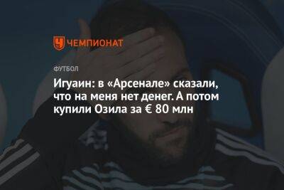 Игуаин: в «Арсенале» сказали, что на меня нет денег. А потом купили Озила за € 80 млн