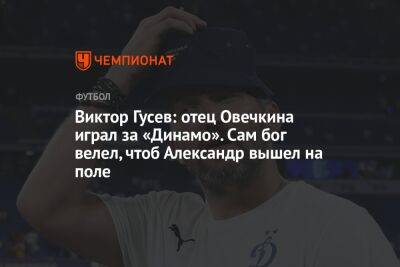 Виктор Гусев: отец Овечкина играл за «Динамо». Сам бог велел, чтоб Александр вышел на поле