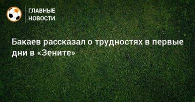 Бакаев рассказал о трудностях в первые дни в «Зените»