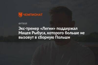 Экс-тренер «Легии» поддержал Мацея Рыбуса, которого больше не вызовут в сборную Польши