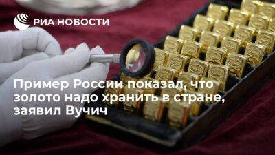 Президент Сербии Вучич: пример России показал, что золото надо хранить в своей стране