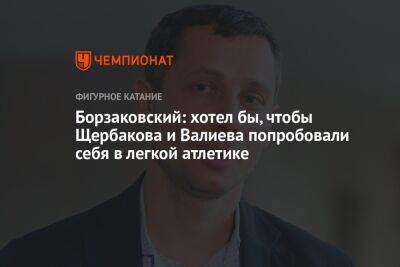 Борзаковский: хотел бы, чтобы Щербакова и Валиева попробовали себя в легкой атлетике