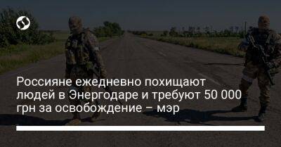 Россияне ежедневно похищают людей в Энергодаре и требуют 50 000 грн за освобождение – мэр