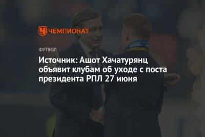 Источник: Ашот Хачатурянц объявит клубам об уходе с поста президента РПЛ 27 июня