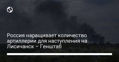 Россия наращивает количество артиллерии для наступления на Лисичанск – Генштаб