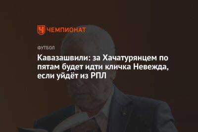Кавазашвили: за Хачатурянцем по пятам будет идти кличка Невежда, если уйдёт из РПЛ