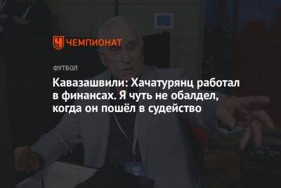Кавазашвили: Хачатурянц работал в финансах. Я чуть не обалдел, когда он пошёл в судейство