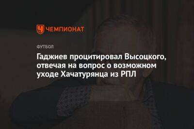 Гаджиев процитировал Высоцкого, отвечая на вопрос о возможном уходе Хачатурянца из РПЛ