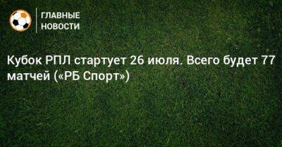 Кубок РПЛ стартует 26 июля. Всего будет 77 матчей («РБ Спорт»)