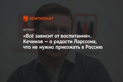 «Всё зависит от воспитания». Кечинов — о радости Ларссона, что не нужно приезжать в Россию