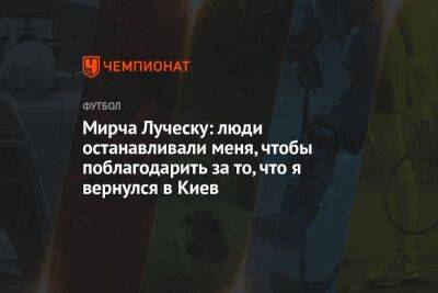 Мирча Луческу: люди останавливали меня, чтобы поблагодарить за то, что я вернулся в Киев