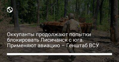 Оккупанты продолжают попытки блокировать Лисичанск с юга. Применяют авиацию – Генштаб ВСУ