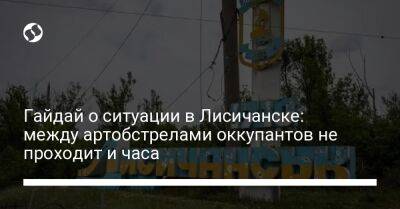 Гайдай о ситуации в Лисичанске: между артобстрелами оккупантов не проходит и часа