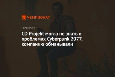 CD Projekt могла не знать о проблемах Cyberpunk 2077, компанию обманывали
