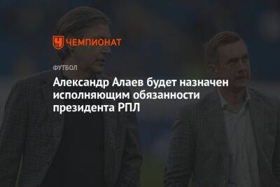 Александр Алаев будет назначен исполняющим обязанности президента РПЛ