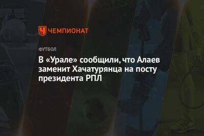 В «Урале» сообщили, что Алаев заменит Хачатурянца на посту президента РПЛ