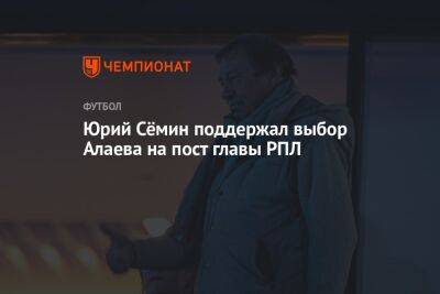 Юрий Сёмин поддержал выбор Алаева на пост главы РПЛ